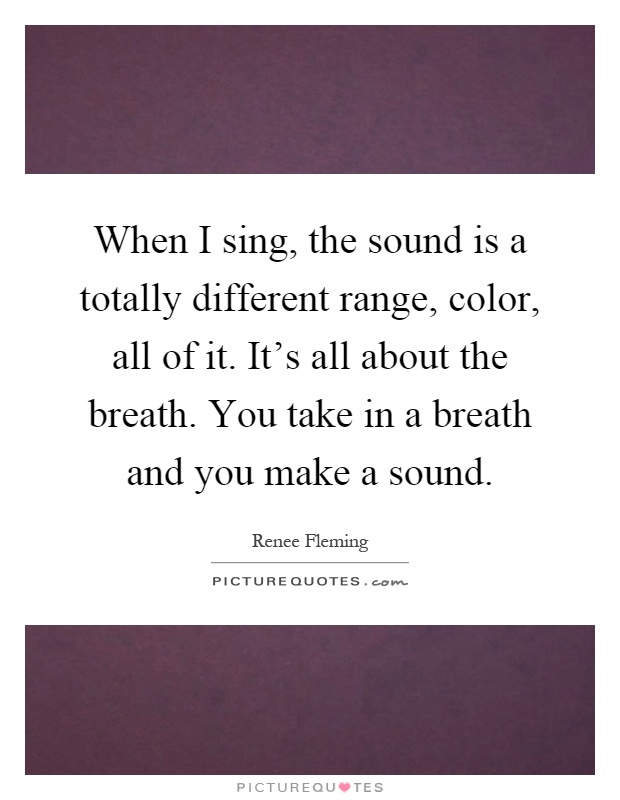 When I sing, the sound is a totally different range, color, all of it. It's all about the breath. You take in a breath and you make a sound Picture Quote #1