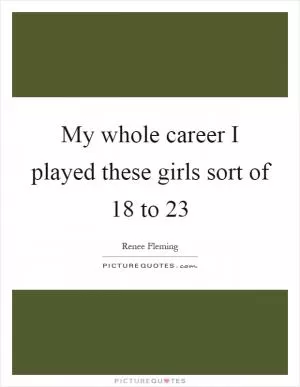 My whole career I played these girls sort of 18 to 23 Picture Quote #1