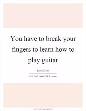 You have to break your fingers to learn how to play guitar Picture Quote #1