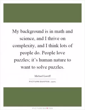 My background is in math and science, and I thrive on complexity, and I think lots of people do. People love puzzles; it’s human nature to want to solve puzzles Picture Quote #1