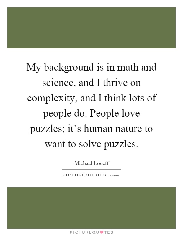 My background is in math and science, and I thrive on complexity, and I think lots of people do. People love puzzles; it's human nature to want to solve puzzles Picture Quote #1