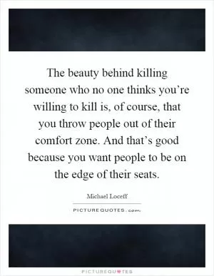 The beauty behind killing someone who no one thinks you’re willing to kill is, of course, that you throw people out of their comfort zone. And that’s good because you want people to be on the edge of their seats Picture Quote #1