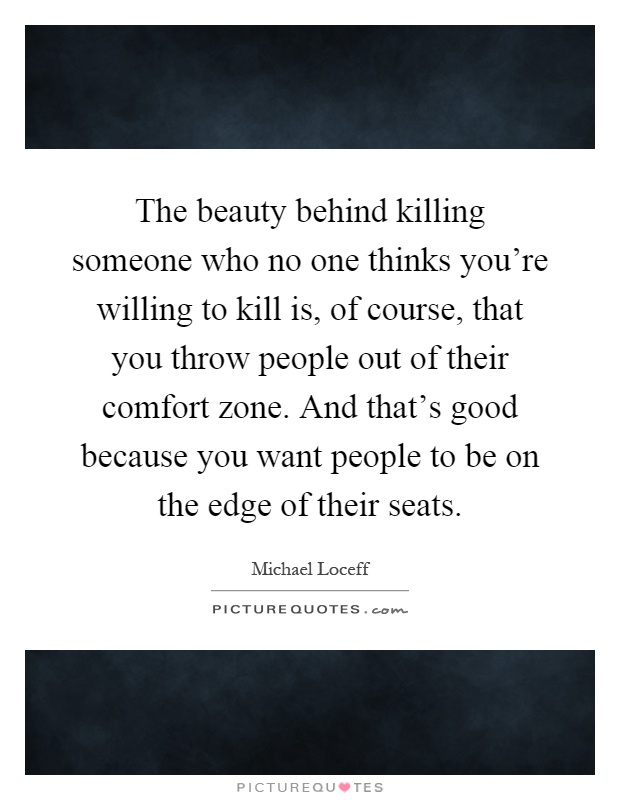 The beauty behind killing someone who no one thinks you're willing to kill is, of course, that you throw people out of their comfort zone. And that's good because you want people to be on the edge of their seats Picture Quote #1