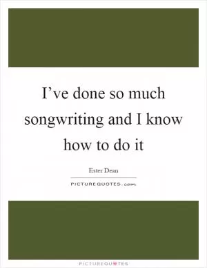 I’ve done so much songwriting and I know how to do it Picture Quote #1