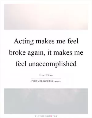 Acting makes me feel broke again, it makes me feel unaccomplished Picture Quote #1