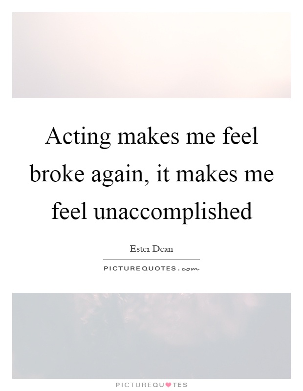 Acting makes me feel broke again, it makes me feel unaccomplished Picture Quote #1