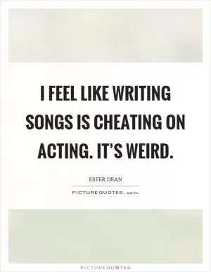 I feel like writing songs is cheating on acting. It’s weird Picture Quote #1