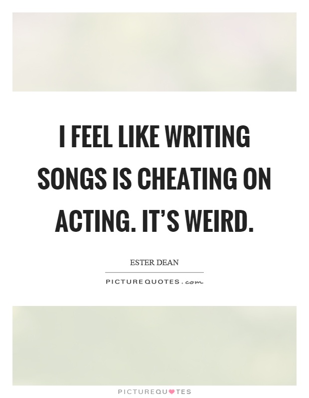 I feel like writing songs is cheating on acting. It's weird Picture Quote #1