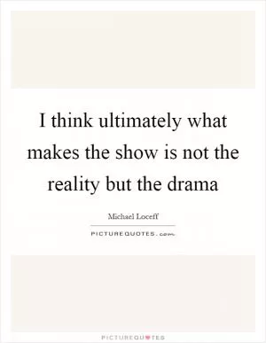 I think ultimately what makes the show is not the reality but the drama Picture Quote #1
