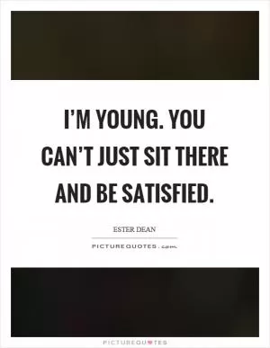 I’m young. You can’t just sit there and be satisfied Picture Quote #1