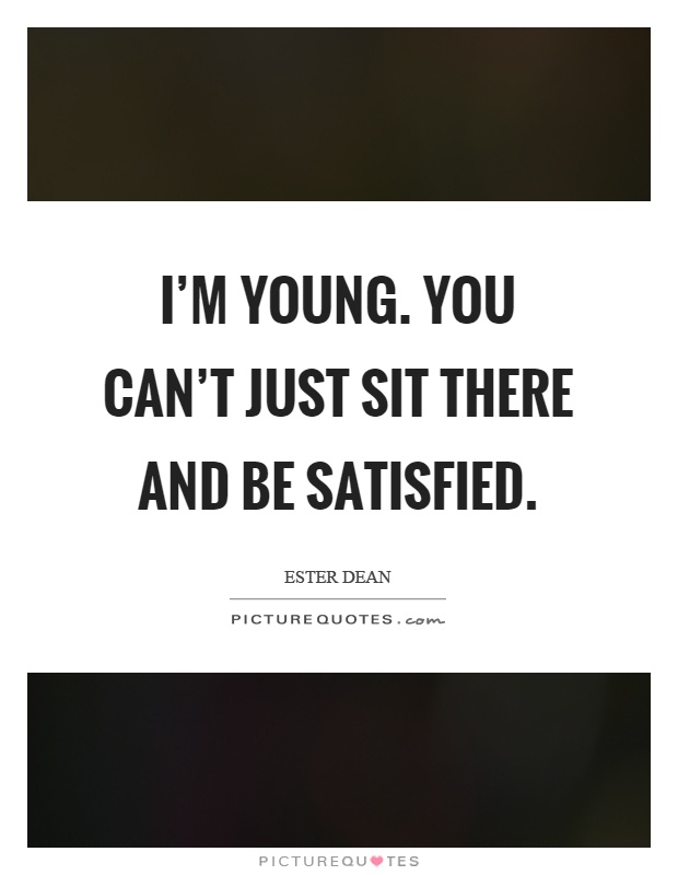 I'm young. You can't just sit there and be satisfied Picture Quote #1
