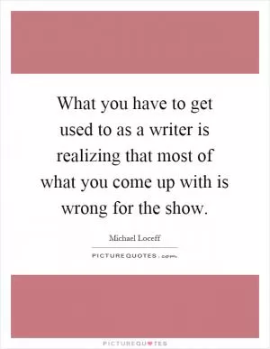 What you have to get used to as a writer is realizing that most of what you come up with is wrong for the show Picture Quote #1