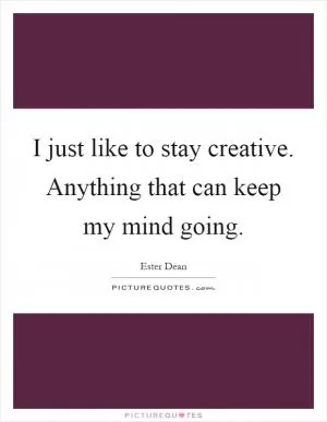 I just like to stay creative. Anything that can keep my mind going Picture Quote #1