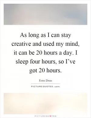 As long as I can stay creative and used my mind, it can be 20 hours a day. I sleep four hours, so I’ve got 20 hours Picture Quote #1