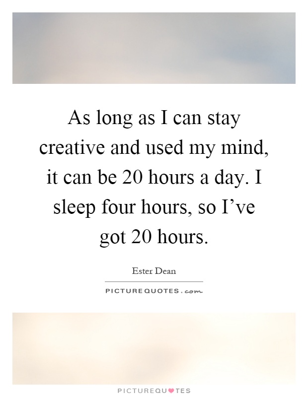 As long as I can stay creative and used my mind, it can be 20 hours a day. I sleep four hours, so I've got 20 hours Picture Quote #1