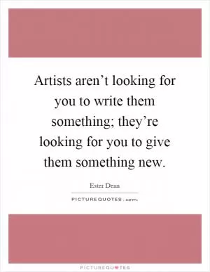 Artists aren’t looking for you to write them something; they’re looking for you to give them something new Picture Quote #1