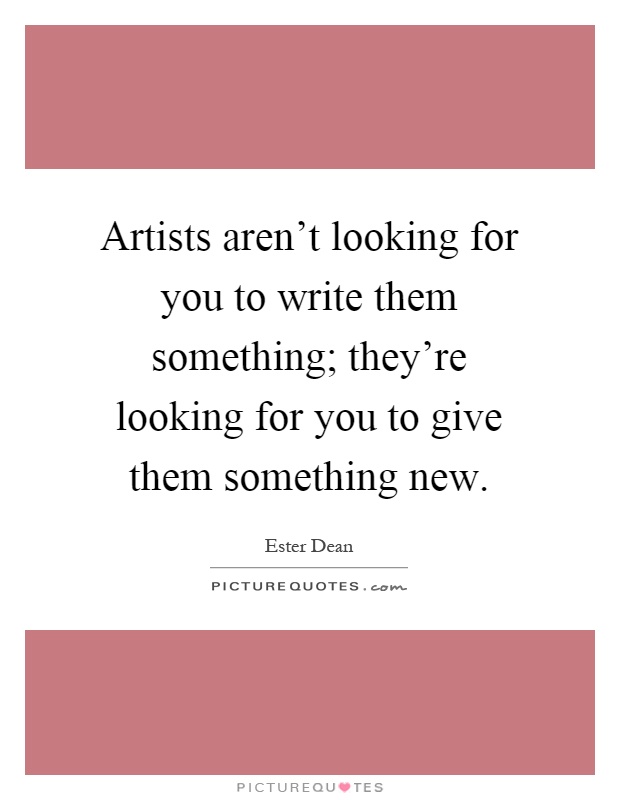 Artists aren't looking for you to write them something; they're looking for you to give them something new Picture Quote #1