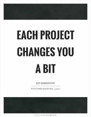 Each project changes you a bit Picture Quote #1