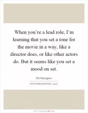 When you’re a lead role, I’m learning that you set a tone for the movie in a way, like a director does, or like other actors do. But it seems like you set a mood on set Picture Quote #1