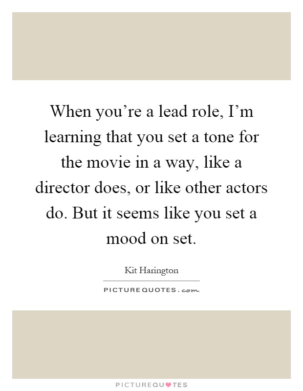 When you're a lead role, I'm learning that you set a tone for the movie in a way, like a director does, or like other actors do. But it seems like you set a mood on set Picture Quote #1