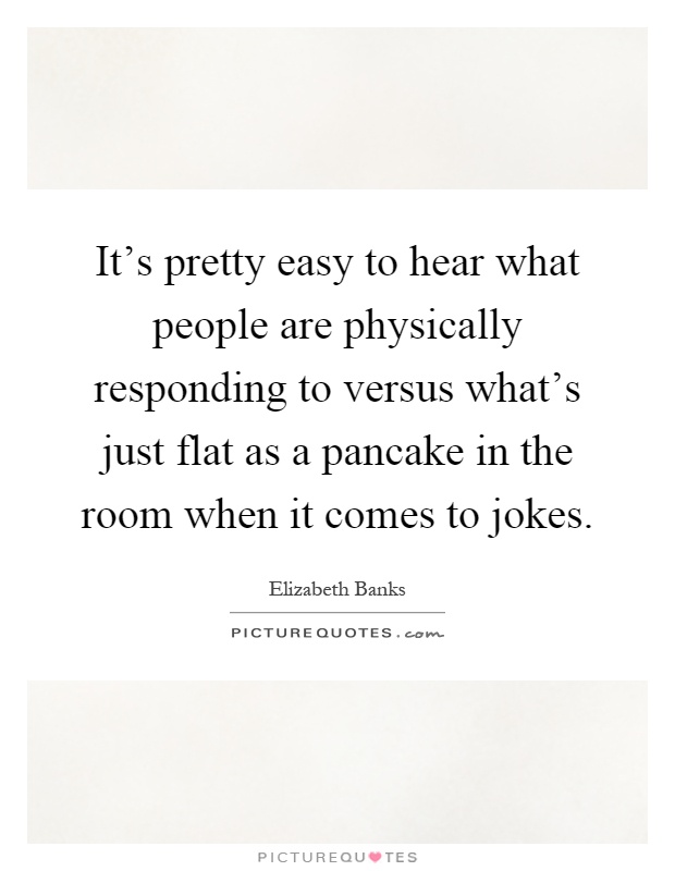 It's pretty easy to hear what people are physically responding to versus what's just flat as a pancake in the room when it comes to jokes Picture Quote #1