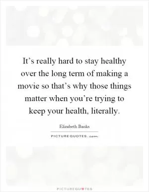 It’s really hard to stay healthy over the long term of making a movie so that’s why those things matter when you’re trying to keep your health, literally Picture Quote #1