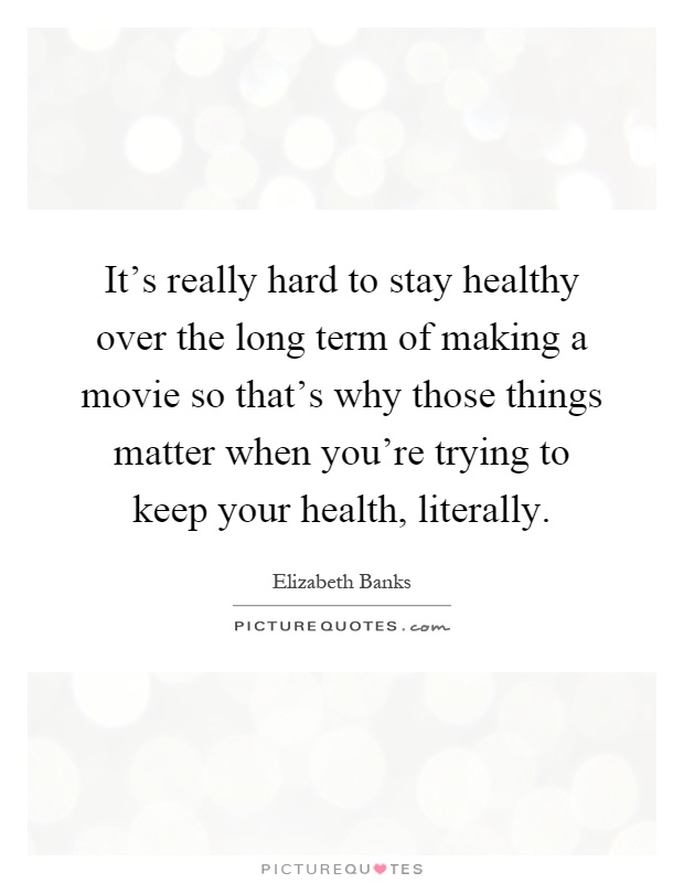It's really hard to stay healthy over the long term of making a movie so that's why those things matter when you're trying to keep your health, literally Picture Quote #1