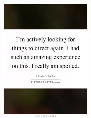 I’m actively looking for things to direct again. I had such an amazing experience on this. I really am spoiled Picture Quote #1