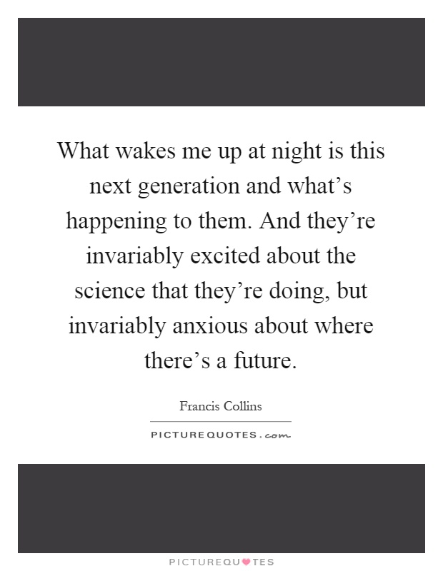 What wakes me up at night is this next generation and what's happening to them. And they're invariably excited about the science that they're doing, but invariably anxious about where there's a future Picture Quote #1