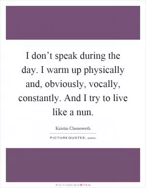 I don’t speak during the day. I warm up physically and, obviously, vocally, constantly. And I try to live like a nun Picture Quote #1