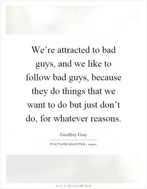 We’re attracted to bad guys, and we like to follow bad guys, because they do things that we want to do but just don’t do, for whatever reasons Picture Quote #1