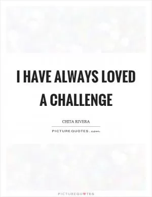 I have always loved a challenge Picture Quote #1