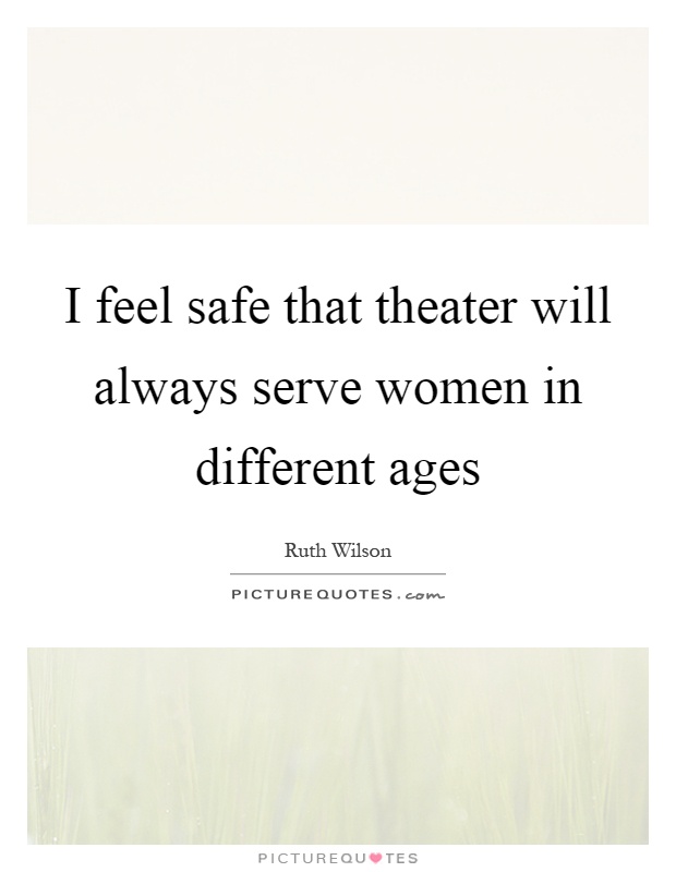 I feel safe that theater will always serve women in different ages Picture Quote #1