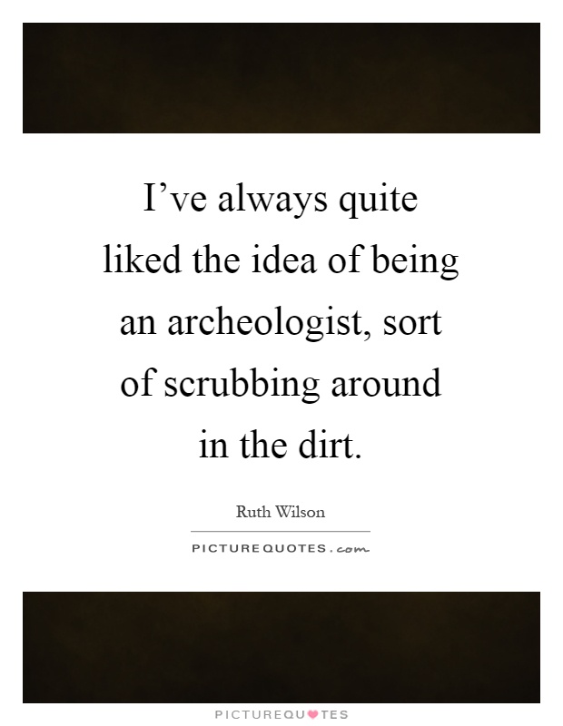 I've always quite liked the idea of being an archeologist, sort of scrubbing around in the dirt Picture Quote #1