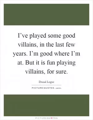 I’ve played some good villains, in the last few years. I’m good where I’m at. But it is fun playing villains, for sure Picture Quote #1
