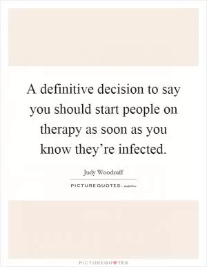 A definitive decision to say you should start people on therapy as soon as you know they’re infected Picture Quote #1