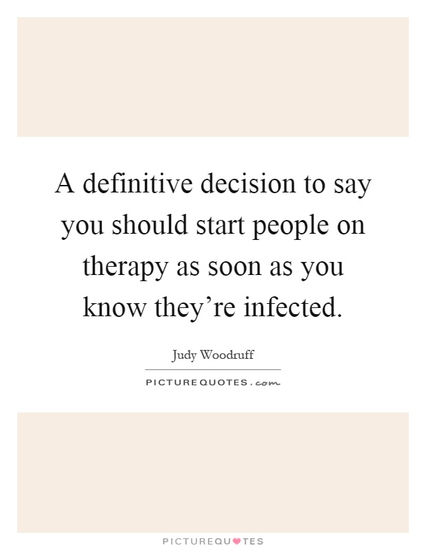 A definitive decision to say you should start people on therapy as soon as you know they're infected Picture Quote #1