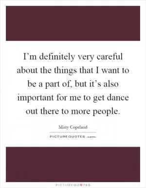 I’m definitely very careful about the things that I want to be a part of, but it’s also important for me to get dance out there to more people Picture Quote #1