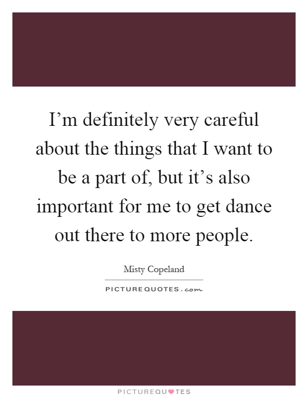 I'm definitely very careful about the things that I want to be a part of, but it's also important for me to get dance out there to more people Picture Quote #1
