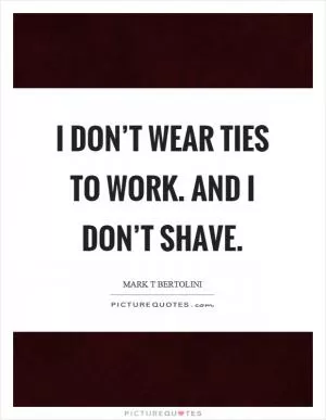 I don’t wear ties to work. And I don’t shave Picture Quote #1