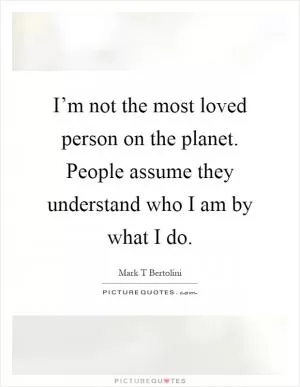I’m not the most loved person on the planet. People assume they understand who I am by what I do Picture Quote #1