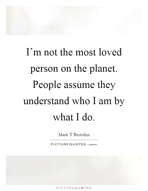 I'm not the most loved person on the planet. People assume they understand who I am by what I do Picture Quote #1