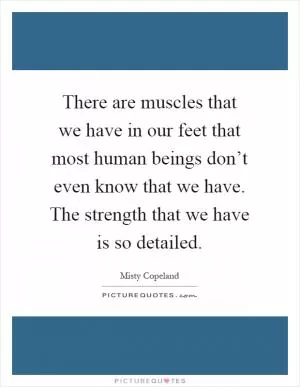 There are muscles that we have in our feet that most human beings don’t even know that we have. The strength that we have is so detailed Picture Quote #1