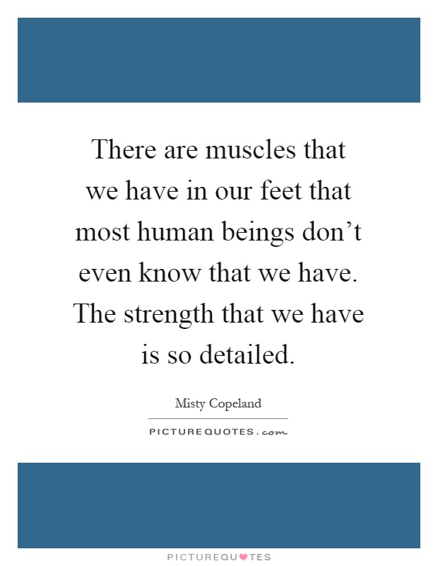 There are muscles that we have in our feet that most human beings don't even know that we have. The strength that we have is so detailed Picture Quote #1