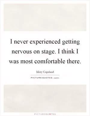 I never experienced getting nervous on stage. I think I was most comfortable there Picture Quote #1