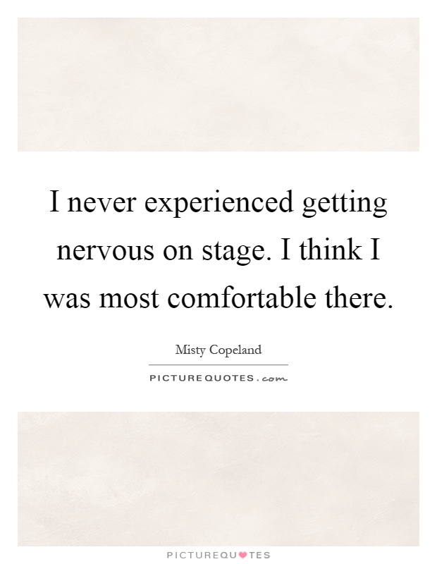 I never experienced getting nervous on stage. I think I was most comfortable there Picture Quote #1