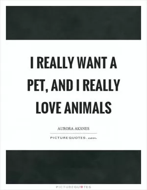I really want a pet, and I really love animals Picture Quote #1