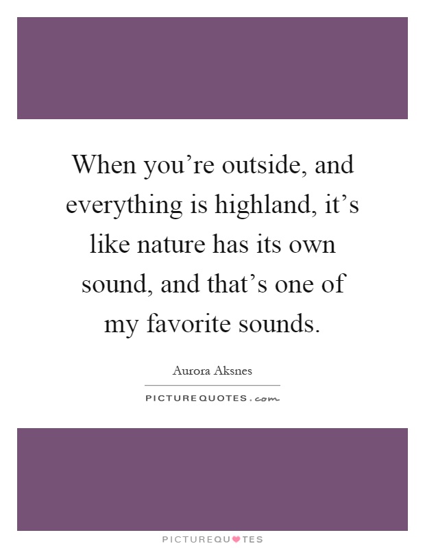 When you're outside, and everything is highland, it's like nature has its own sound, and that's one of my favorite sounds Picture Quote #1