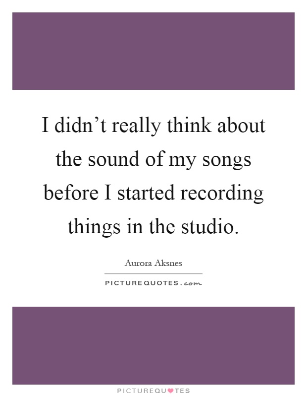 I didn't really think about the sound of my songs before I started recording things in the studio Picture Quote #1