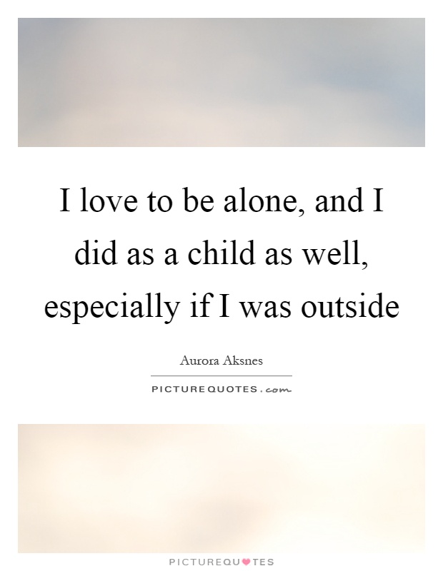 I love to be alone, and I did as a child as well, especially if I was outside Picture Quote #1